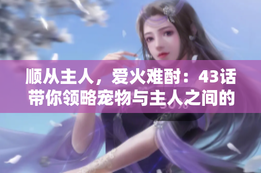 顺从主人，爱火难酎：43话带你领略宠物与主人之间的默契