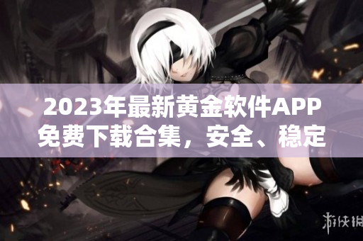 2023年最新黄金软件APP免费下载合集，安全、稳定、便捷！