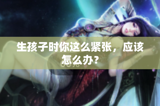 生孩子时你这么紧张，应该怎么办？