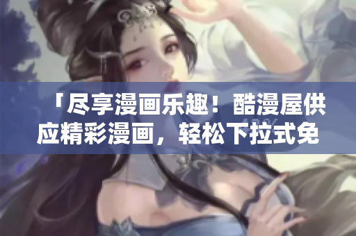 「尽享漫画乐趣！酷漫屋供应精彩漫画，轻松下拉式免费获取！」