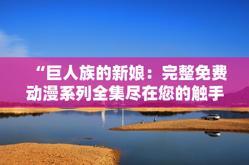 “巨人族的新娘：完整免费动漫系列全集尽在您的触手可及！”