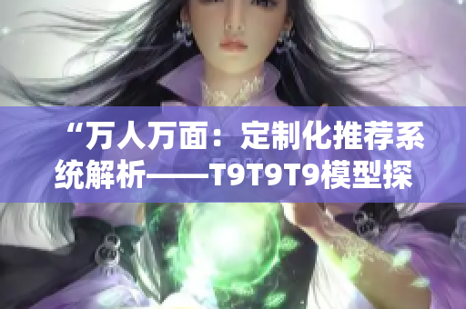 “万人万面：定制化推荐系统解析——T9T9T9模型探析”