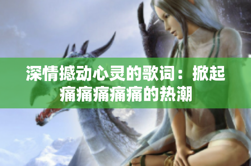 深情撼动心灵的歌词：掀起痛痛痛痛痛的热潮