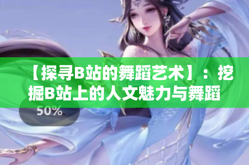 【探寻B站的舞蹈艺术】：挖掘B站上的人文魅力与舞蹈精华