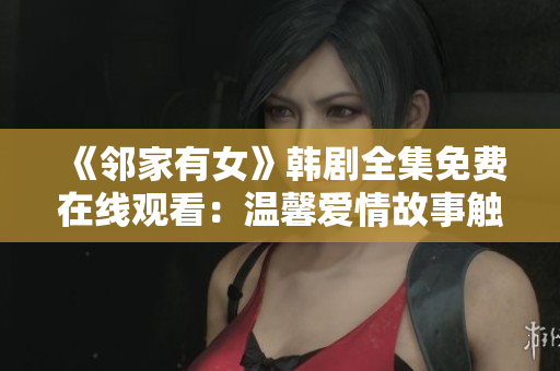 《邻家有女》韩剧全集免费在线观看：温馨爱情故事触动心弦