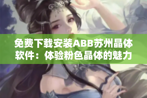 免费下载安装ABB苏州晶体软件：体验粉色晶体的魅力