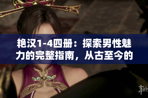 艳汉1-4四册：探索男性魅力的完整指南，从古至今的男人之道与风采