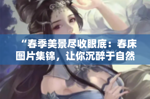 “春季美景尽收眼底：春床图片集锦，让你沉醉于自然之美！”