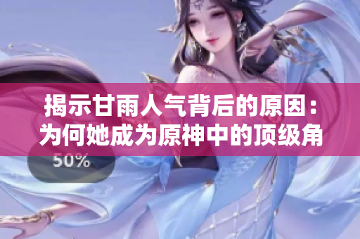 揭示甘雨人气背后的原因：为何她成为原神中的顶级角色之一？