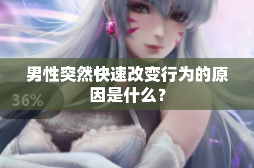 男性突然快速改变行为的原因是什么？