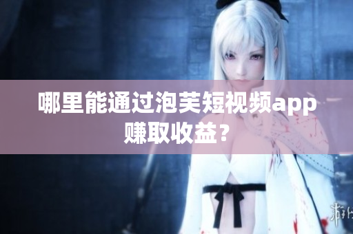 哪里能通过泡芙短视频app赚取收益？