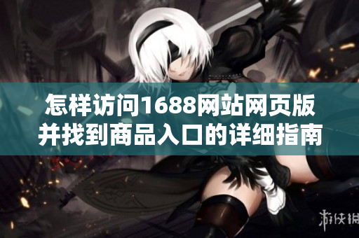 怎样访问1688网站网页版并找到商品入口的详细指南