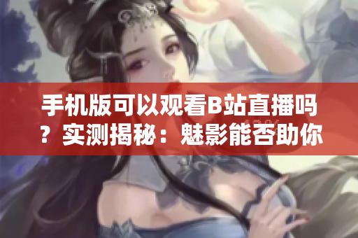 手机版可以观看B站直播吗？实测揭秘：魅影能否助你畅享直播乐趣