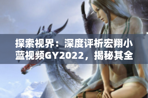 探索视界：深度评析宏翔小蓝视频GY2022，揭秘其全新魅力与用户体验