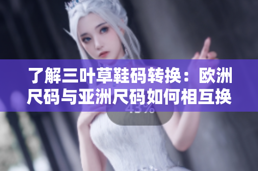 了解三叶草鞋码转换：欧洲尺码与亚洲尺码如何相互换算？