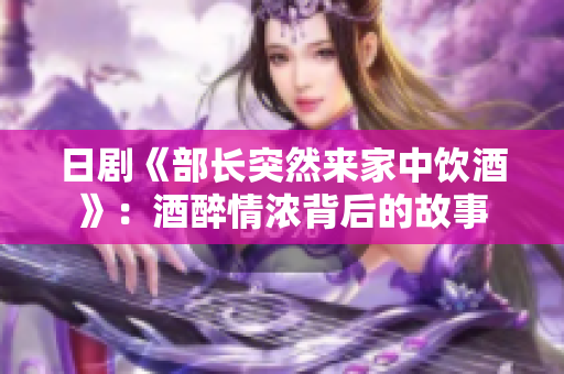日剧《部长突然来家中饮酒》：酒醉情浓背后的故事