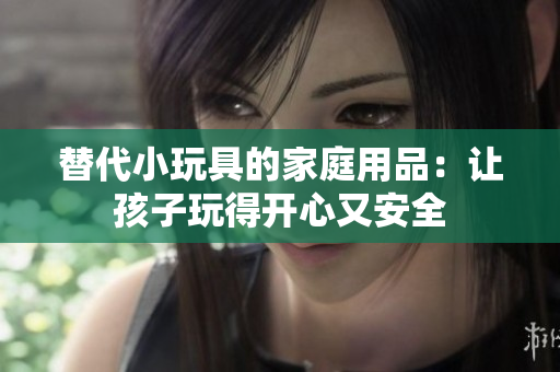 替代小玩具的家庭用品：让孩子玩得开心又安全