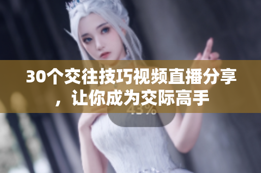 30个交往技巧视频直播分享，让你成为交际高手