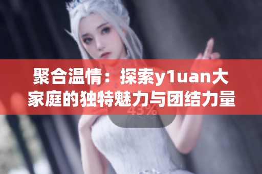 聚合温情：探索y1uan大家庭的独特魅力与团结力量