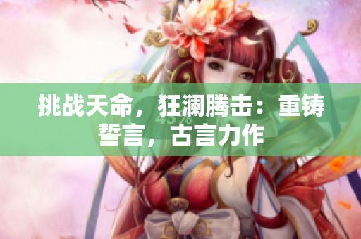 挑战天命，狂澜腾击：重铸誓言，古言力作