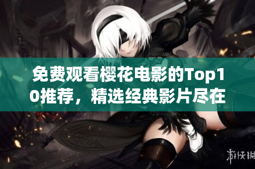 免费观看樱花电影的Top10推荐，精选经典影片尽在其中