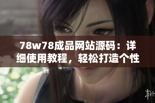 78w78成品网站源码：详细使用教程，轻松打造个性网站！