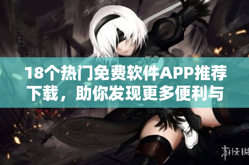 18个热门免费软件APP推荐下载，助你发现更多便利与乐趣