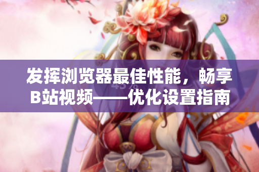 发挥浏览器最佳性能，畅享B站视频——优化设置指南
