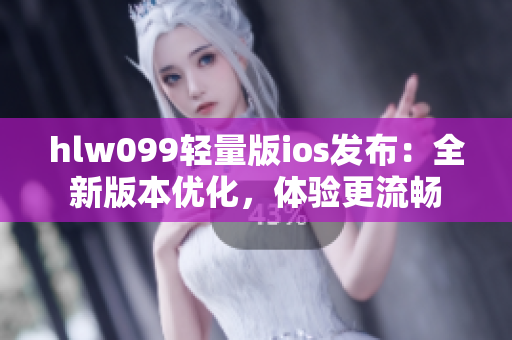 hlw099轻量版ios发布：全新版本优化，体验更流畅