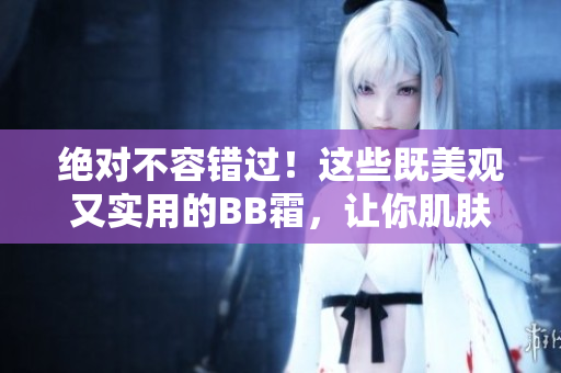 绝对不容错过！这些既美观又实用的BB霜，让你肌肤瞬间焕发光彩