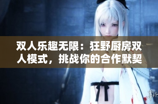 双人乐趣无限：狂野厨房双人模式，挑战你的合作默契！