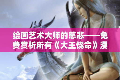 绘画艺术大师的慈悲——免费赏析所有《大王饶命》漫画