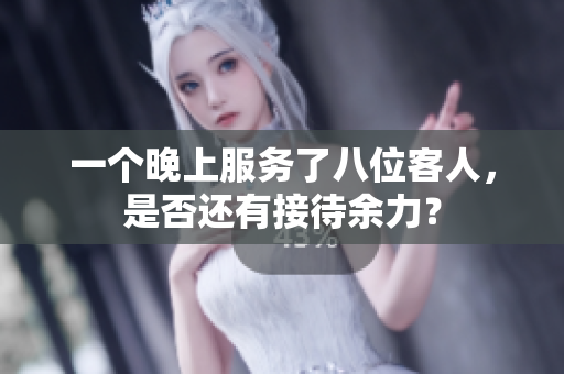 一个晚上服务了八位客人，是否还有接待余力？