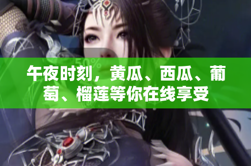 午夜时刻，黄瓜、西瓜、葡萄、榴莲等你在线享受