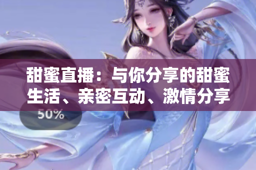 甜蜜直播：与你分享的甜蜜生活、亲密互动、激情分享