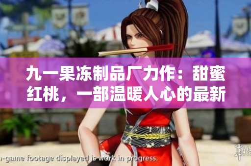 九一果冻制品厂力作:甜蜜红桃,一部温暖人心的最新电视剧 九一果冻制品厂力作:甜蜜红桃,一部温暖人心的最新电视剧