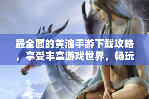 最全面的黄油手游下载攻略，享受丰富游戏世界，畅玩精彩体验