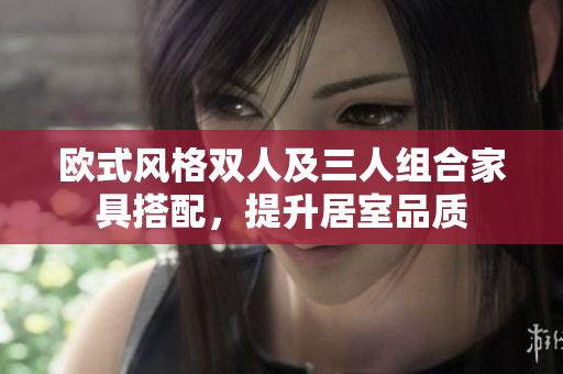欧式风格双人及三人组合家具搭配，提升居室品质