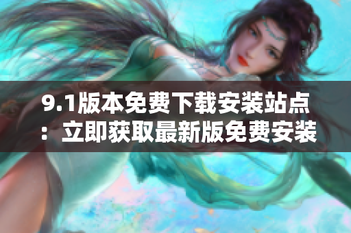 9.1版本免费下载安装站点：立即获取最新版免费安装包！