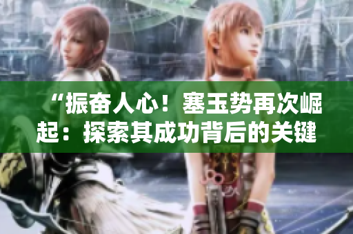 “振奋人心！塞玉势再次崛起：探索其成功背后的关键因素与未来发展前景”