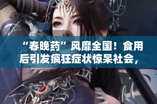“春晚药”风靡全国！食用后引发疯狂症状惊呆社会，医生警告：勿轻信短期效应！