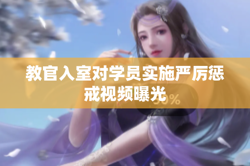 教官入室对学员实施严厉惩戒视频曝光