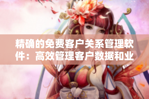 精确的免费客户关系管理软件：高效管理客户数据和业务流程