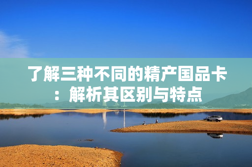 了解三种不同的精产国品卡：解析其区别与特点