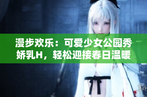 漫步欢乐：可爱少女公园秀娇乳H，轻松迎接春日温暖