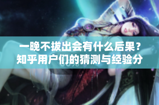 一晚不拔出会有什么后果？知乎用户们的猜测与经验分享