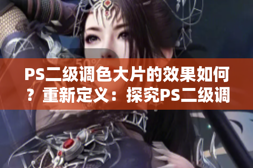 PS二级调色大片的效果如何？重新定义：探究PS二级调色技术带来的视觉冲击