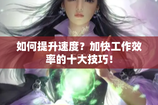 如何提升速度？加快工作效率的十大技巧！