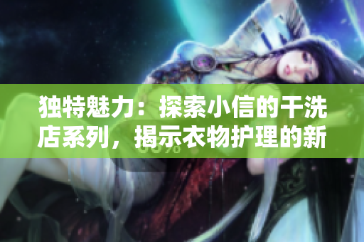 独特魅力:探索小信的干洗店系列,揭示衣物护理的新秘密 独特魅力:探索小信的干洗店系列,揭示衣物护理的新秘密