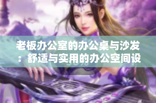 老板办公室的办公桌与沙发：舒适与实用的办公空间设计